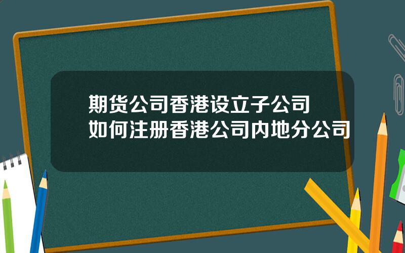 期货公司香港设立子公司 如何注册香港公司内地分公司